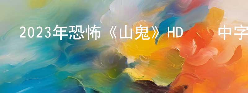蔡紅蘭的動漫綜藝大全,2023年恐怖《山鬼》HD國語中字迅雷下載_深夜電影